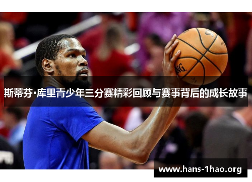 斯蒂芬·库里青少年三分赛精彩回顾与赛事背后的成长故事
