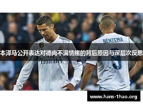 本泽马公开表达对德尚不满情绪的背后原因与深层次反思