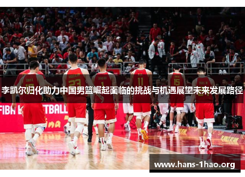 李凯尔归化助力中国男篮崛起面临的挑战与机遇展望未来发展路径