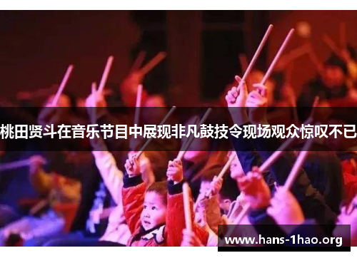 桃田贤斗在音乐节目中展现非凡鼓技令现场观众惊叹不已 桃田贤斗在音乐节目中展现非凡鼓技令现场观众惊叹不已