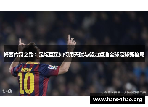 梅西传奇之路：足坛巨星如何用天赋与努力塑造全球足球新格局